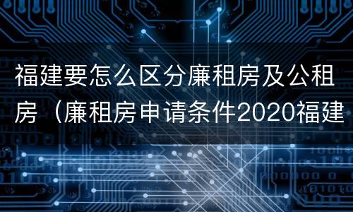 福建要怎么区分廉租房及公租房（廉租房申请条件2020福建）