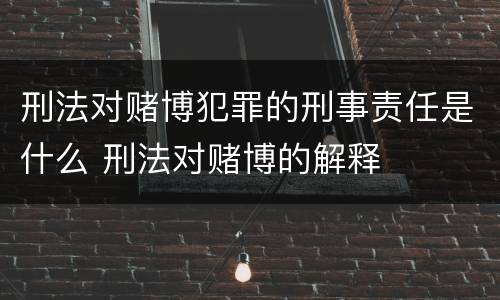 刑法对赌博犯罪的刑事责任是什么 刑法对赌博的解释