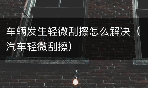 车辆发生轻微刮擦怎么解决（汽车轻微刮擦）