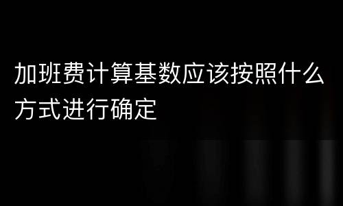 加班费计算基数应该按照什么方式进行确定