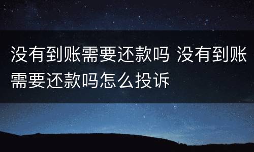 没有到账需要还款吗 没有到账需要还款吗怎么投诉