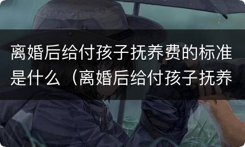 离婚后给付孩子抚养费的标准是什么（离婚后给付孩子抚养费的标准是什么呢）