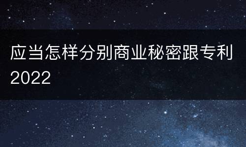 应当怎样分别商业秘密跟专利2022