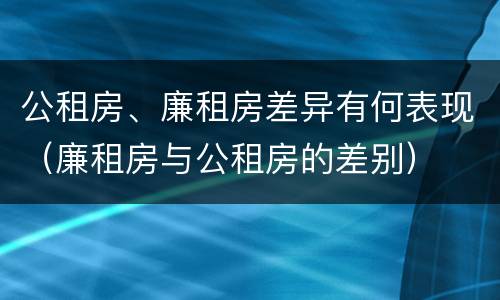 公租房、廉租房差异有何表现（廉租房与公租房的差别）
