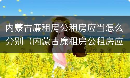 内蒙古廉租房公租房应当怎么分别（内蒙古廉租房公租房应当怎么分别购买）