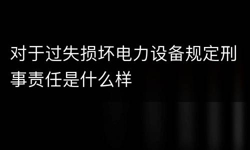 对于过失损坏电力设备规定刑事责任是什么样