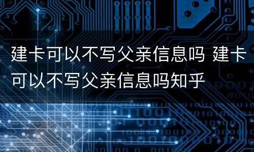 建卡可以不写父亲信息吗 建卡可以不写父亲信息吗知乎