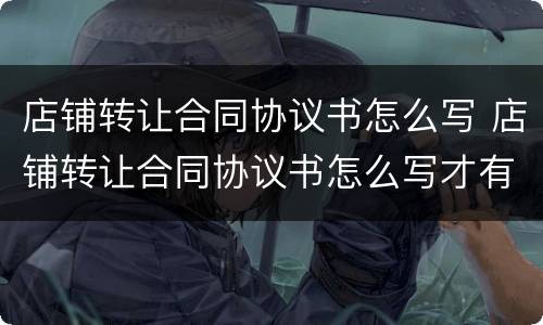 店铺转让合同协议书怎么写 店铺转让合同协议书怎么写才有效