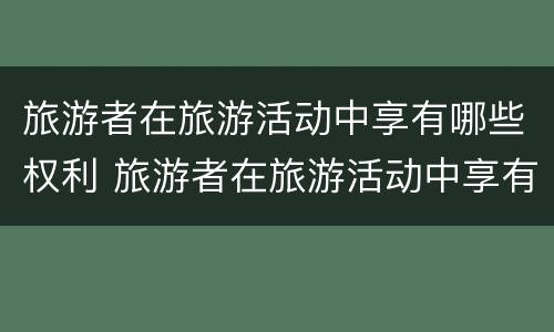 旅游者在旅游活动中享有哪些权利 旅游者在旅游活动中享有哪些权利呢