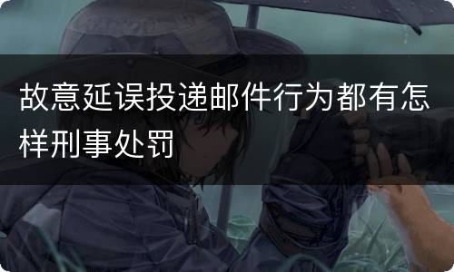 故意延误投递邮件行为都有怎样刑事处罚