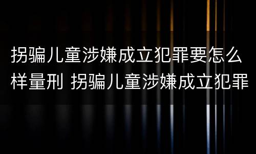拐骗儿童涉嫌成立犯罪要怎么样量刑 拐骗儿童涉嫌成立犯罪要怎么样量刑标准
