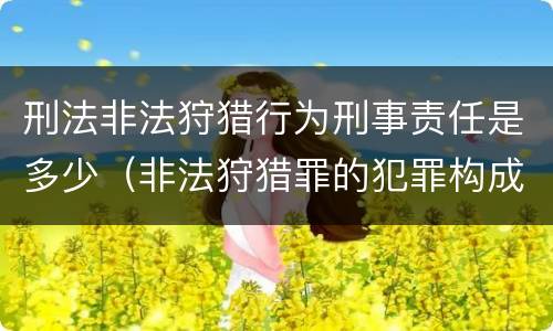 刑法非法狩猎行为刑事责任是多少（非法狩猎罪的犯罪构成）