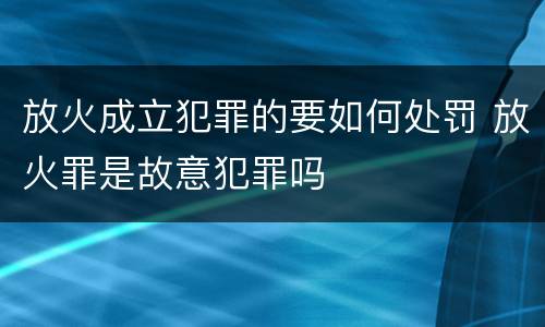 放火成立犯罪的要如何处罚 放火罪是故意犯罪吗