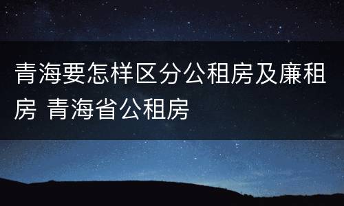 青海要怎样区分公租房及廉租房 青海省公租房