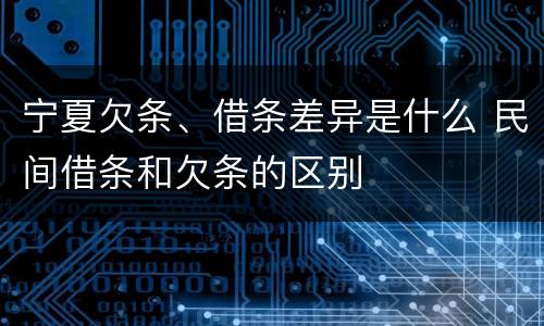 宁夏欠条、借条差异是什么 民间借条和欠条的区别
