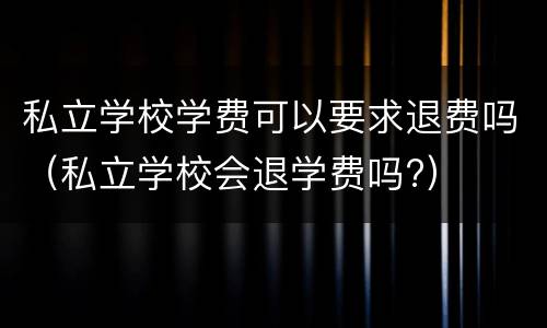 私立学校学费可以要求退费吗（私立学校会退学费吗?）