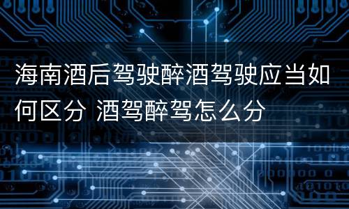 海南酒后驾驶醉酒驾驶应当如何区分 酒驾醉驾怎么分