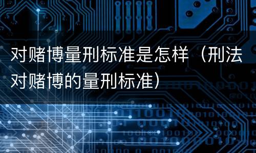 对赌博量刑标准是怎样（刑法对赌博的量刑标准）