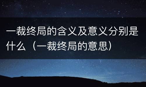 一裁终局的含义及意义分别是什么（一裁终局的意思）