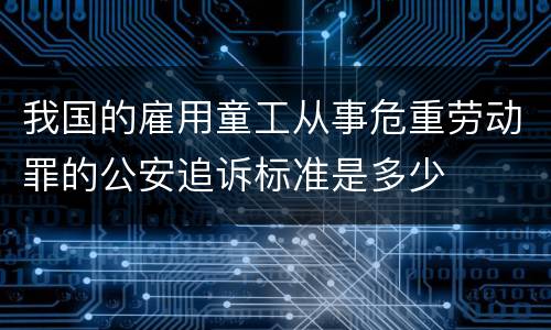 我国的雇用童工从事危重劳动罪的公安追诉标准是多少