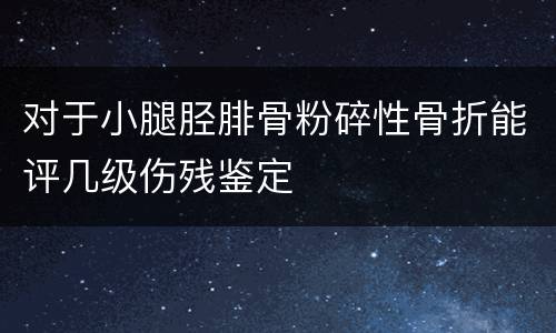 对于小腿胫腓骨粉碎性骨折能评几级伤残鉴定