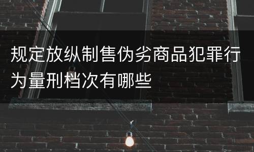 规定放纵制售伪劣商品犯罪行为量刑档次有哪些
