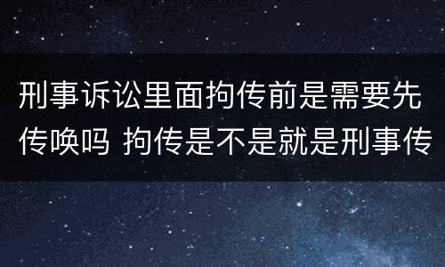 刑事诉讼里面拘传前是需要先传唤吗 拘传是不是就是刑事传唤