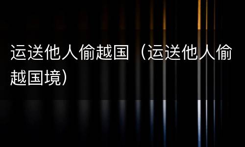 运送他人偷越国（运送他人偷越国境）