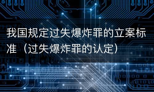 我国规定过失爆炸罪的立案标准（过失爆炸罪的认定）
