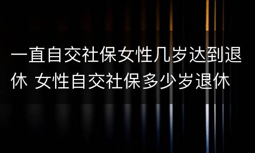 一直自交社保女性几岁达到退休 女性自交社保多少岁退休