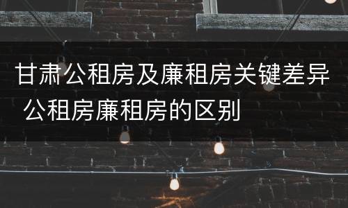 甘肃公租房及廉租房关键差异 公租房廉租房的区别