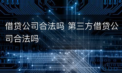 借贷公司合法吗 第三方借贷公司合法吗