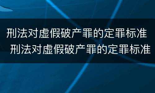 刑法对虚假破产罪的定罪标准 刑法对虚假破产罪的定罪标准规定