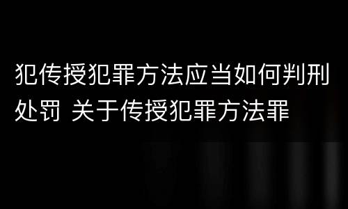 犯传授犯罪方法应当如何判刑处罚 关于传授犯罪方法罪