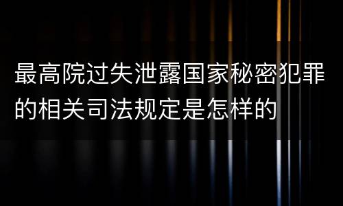 最高院过失泄露国家秘密犯罪的相关司法规定是怎样的