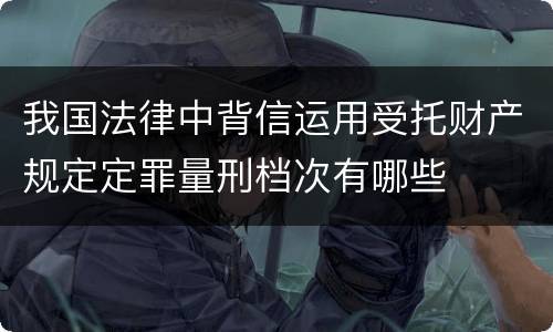 我国法律中背信运用受托财产规定定罪量刑档次有哪些