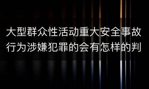 大型群众性活动重大安全事故行为涉嫌犯罪的会有怎样的判罚