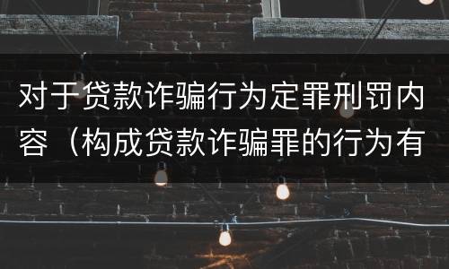 对于贷款诈骗行为定罪刑罚内容（构成贷款诈骗罪的行为有）