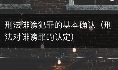 刑法诽谤犯罪的基本确认（刑法对诽谤罪的认定）