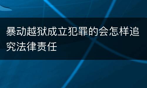 暴动越狱成立犯罪的会怎样追究法律责任