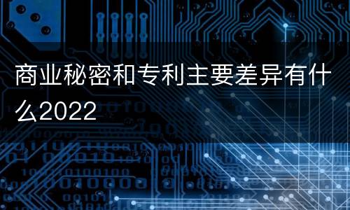 商业秘密和专利主要差异有什么2022