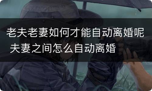 老夫老妻如何才能自动离婚呢 夫妻之间怎么自动离婚