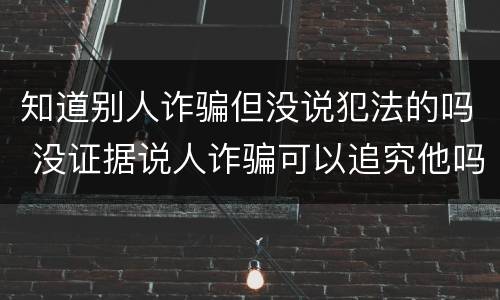 知道别人诈骗但没说犯法的吗 没证据说人诈骗可以追究他吗