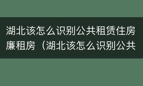 湖北该怎么识别公共租赁住房廉租房（湖北该怎么识别公共租赁住房廉租房信息）