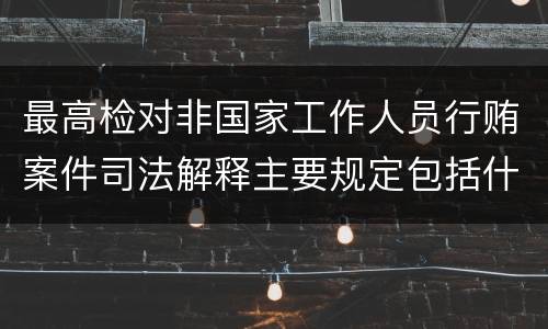 最高检对非国家工作人员行贿案件司法解释主要规定包括什么