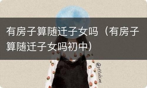 有房子算随迁子女吗（有房子算随迁子女吗初中）