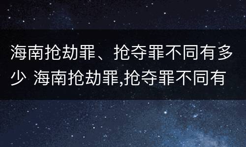海南抢劫罪、抢夺罪不同有多少 海南抢劫罪,抢夺罪不同有多少例