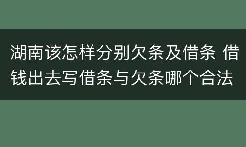 湖南该怎样分别欠条及借条 借钱出去写借条与欠条哪个合法
