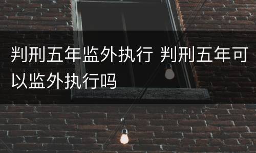 判刑五年监外执行 判刑五年可以监外执行吗