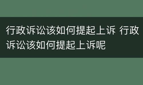 行政诉讼该如何提起上诉 行政诉讼该如何提起上诉呢
